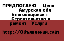 ПРЕДЛОГАЕЮ. › Цена ­ 1 500 - Амурская обл., Благовещенск г. Строительство и ремонт » Услуги   